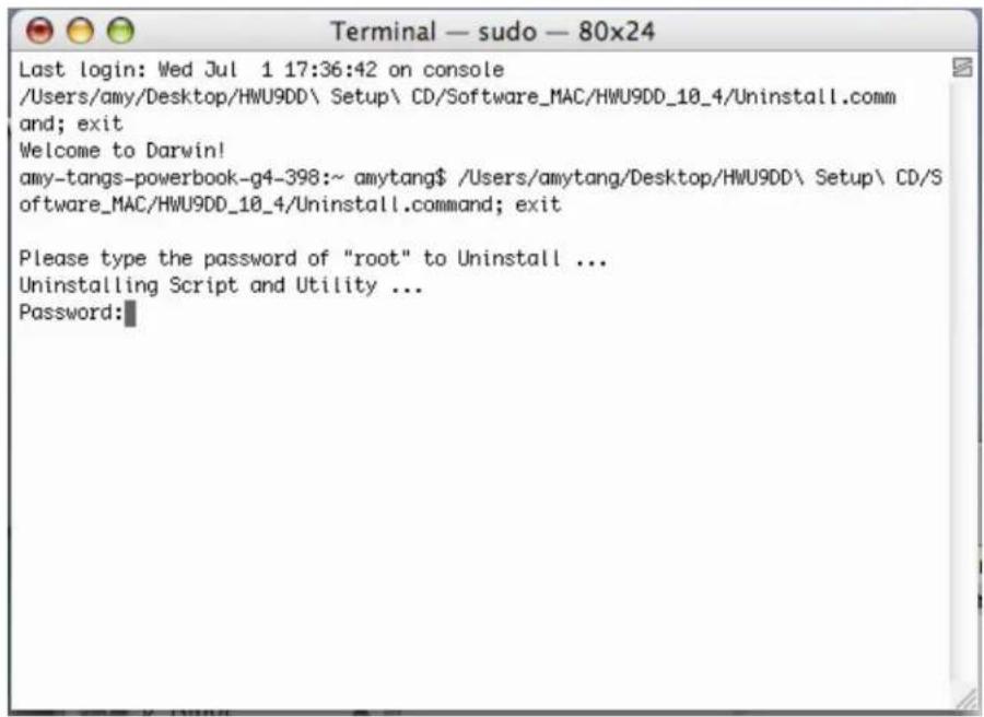 Terminal — sudo — 80x24 Last login: Wed Jul 1 17:36:42 on console /Users/amy/Desktop/HWU9DD\ Setup\ CD/Software_MAC/HWU9DD_10_4/Uninstall.command and; exit Welcome to Darwin! amy-tangs-powerbook-g4-398:~ amytang$ /Users/amytang/Desktop/HWU9DD\ Setup\ CD/S software_MAC/HWU9DD_10_4/Uninstall.command; exit Please type the password of "root" to Uninstall ... Uninstalling Script and Utility ... Password: