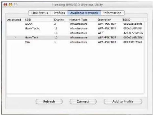 Hawking HWU9DD Wireless Utility Link Status Profiles Available Network Information Associated SSID Channel Network Type Encryption BSSID WLAN 3 Infrastructure WPA-PSK TKIP 0020a65ba0fs HawkTechc 11 Infrastructure WPA-PSK TKIP 000e3b0f0c98 10 Infrastructure WEP 42b3a770d55G * HawkTech 10 Infrastructure WPA-PSK TKIP 000e3b0fc26e SSA 1 Infrastructure WPA-PSK TKIP 00173f3f73e8 Refresh Connect Add to Profile