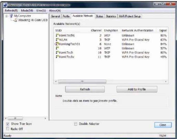 Hawking Hi-Gain USB\Microsoft Internet Explorer Refresh(R) Mode(M) View(V) About(A) General Profile Available Network Status Statistics Wi-Fi Protect Setup Available Network(s) SSD Channel Encryption Network Authentication Signal *HawkTechG 2 WEP Unknown 80% *WLAN 3 TKIP WPA Pre-Shared Key 63% *HawkingTech01 6 None Unknown 84% * 10 WEP Unknown 57% *HawkTech 10 TKIP WPA Pre-Shared Key 80% *HawkTechc 11 TKIP WPA Pre-Shared Key 48% Refresh Add to Profile Note Double click on item to join/create profile. Show Tray Icon Radio Off Disable Adaptor Close Ready NUM