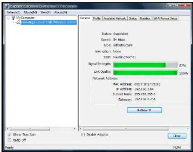 Hawking 10.1 Chain USB Wireless (A) Refresh(R) Mode(M) View(V) About(A) My Computer Hawking 10.1 Chain USB Wireless (A) Draft General Feature Available Network Status Statistics Wi-Fi Protect Setup Status: Associated Speed: 54 Mbps Type: Infrastructure Encryption: None SSID: HawkingTech01 Signal Strength: 82% Link Quality: 100% Network Address: MAC Address: 0011F1F1F7E1E IP Address: 192.168.2.84 Submit Mask: 255.255.255.0 Gateway: 192.168.2.254 Review IP Show Tray Icon Radio Off Disable Adapter Close Ready NUM