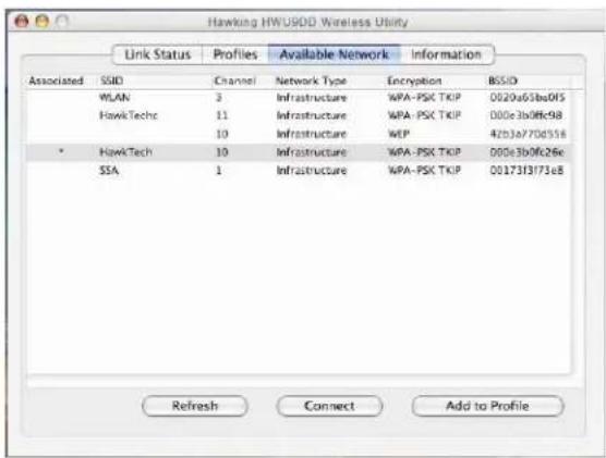 Hawking HWUSD Wireless Utility Link Status Profiles Available Network Information Associated SSID Channel Network Type Encryption BSSID WLAN 3 Infrastructure WPA-PSK TKIP 0020e65be0f5 HawkTechc 11 Infrastructure WPA-PSK TKIP 000e3b0f698 10 Infrastructure WIP 47b3a770d556 * HawkTech 10 Infrastructure WPA-PSK TKIP 000e3b0f626e SSA 1 Infrastructure WPA-PSK TKIP 00173f3f73e8 Refresh Connect Add to Profile