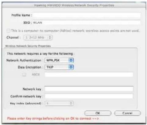 Hawking AW8000 Wireless Network Security Properties Profile Name : SSID : WLAN This is a computer-to-computer (ASHoc) network: wireless access points are not used. Channel : 1: 2412 MB Wireless Network Security Properties This network requires a key for the following : Network Authentication : WPA_PSK Data Encryption : TKIP ASCII Network key : Confirm network key : Key index (advanced) : 1 OK Cancel Please enter key strings before clicking on OK to connect -->