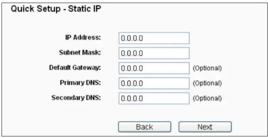 Quick Setup - Static IP IP Address: 0.0.0.0 Subnet Mask: 0.0.0.0 Default Gateway: 0.0.0.0 (Optional) Primary DNS: 0.0.0.0 (Optional) Secondary DNS: 0.0.0.0 (Optional) Back Next