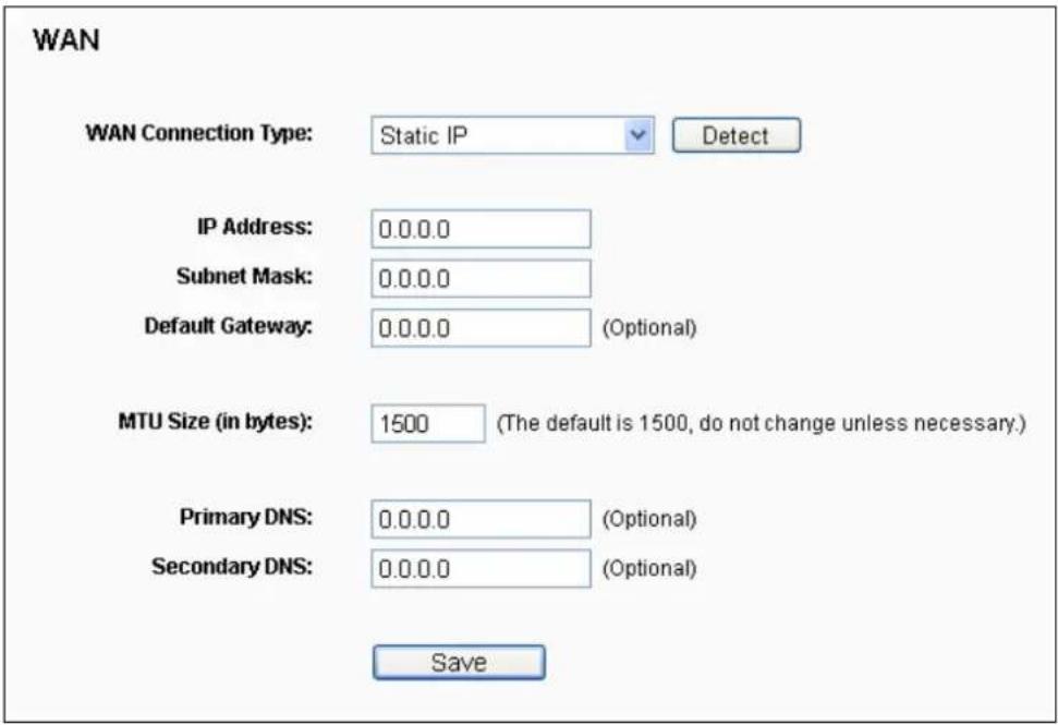 WAN WAN Connection Type: Static IP Detect IP Address: 0.0.0.0 Subnet Mask: 0.0.0.0 Default Gateway: 0.0.0.0 (Optional) MTU Size (in bytes): 1500 (The default is 1500, do not change unless necessary.) Primary DNS: 0.0.0.0 (Optional) Secondary DNS: 0.0.0.0 (Optional) Save