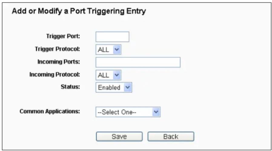 Add or Modify a Port Triggering Entry Trigger Port: Trigger Protocol: ALL Incoming Ports: Incoming Protocol: ALL Status: Enabled Common Applications: --Select One-- Save Back