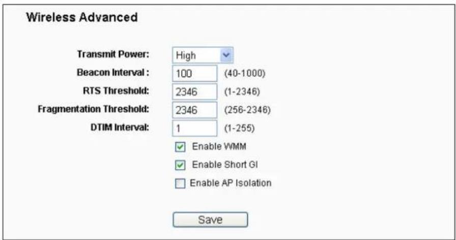 Wireless Advanced Transmit Power: High Beacon Interval: 100 (40-1000) RTS Threshold: 2346 (1-2346) Fragmentation Threshold: 2346 (256-2346) DTIM Interval: 1 (1-255) Enable WMM Enable Short GI Enable AP Isolation Save