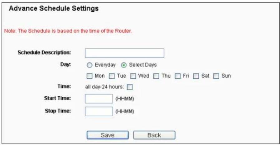 Advance Schedule Settings Note: The Schedule is based on the time of the Router. Schedule Description: Day: Everyday Select Days Mon Tue Wed Thu Fri Sat Sun Time: all day-24 hours: Start Time: (HHMM) Stop Time: (HHMM) Save Back