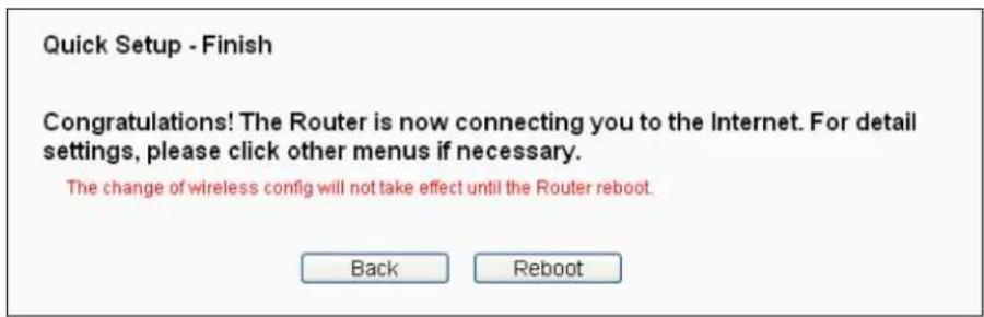 Quick Setup - Finish Congratulations! The Router is now connecting you to the Internet. For detail settings, please click other menus if necessary. The change of wireless config will not take effect until the Router reboot. Back Reboot