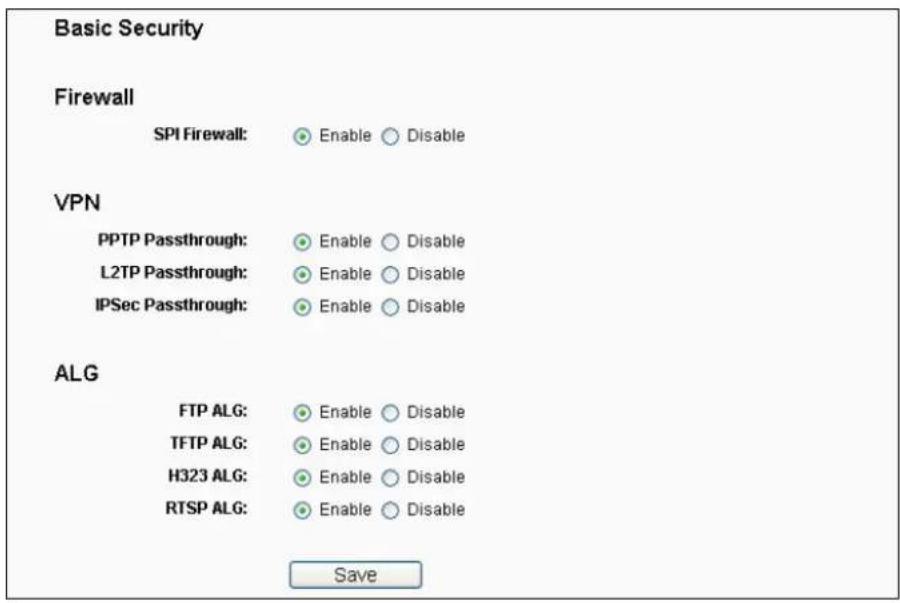 Basic Security Firewall SPI Firewall: Enable Disable VPN PPTP Passthrough: Enable Disable L2TP Passthrough: Enable Disable IPSec Passthrough: Enable Disable ALG FTP ALG: Enable Disable TFTP ALG: Enable Disable H323 ALG: Enable Disable RTSP ALG: Enable Disable Save