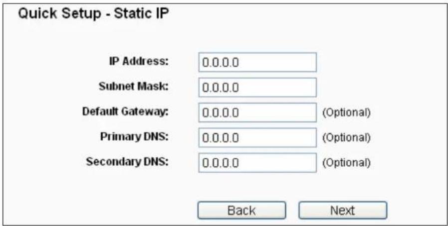 Quick Setup - Static IP IP Address: 0.0.0.0 Subnet Mask: 0.0.0.0 Default Gateway: 0.0.0.0 (Optional) Primary DNS: 0.0.0.0 (Optional) Secondary DNS: 0.0.0.0 (Optional) Back Next