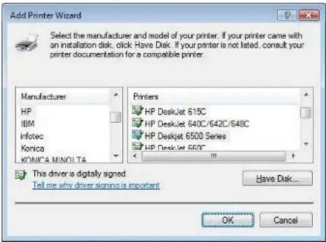 Add Printer Wizard Select the manufacturer and model of your printer. If your printer came with an installation disk, click Have Disk. If your printer is not listed, consult your printer documentation for a compatible printer. Manufacturer HP IBM Infotec Konica KONICA MINOLTA Printers HP DeskJet 615C HP DeskJet 640C/642C/648C HP DeskJet 6500 Series HP DeskJet 6500™ This driver is digitally signed. Tell me why driver signing is important Have Disk... OK Cancel