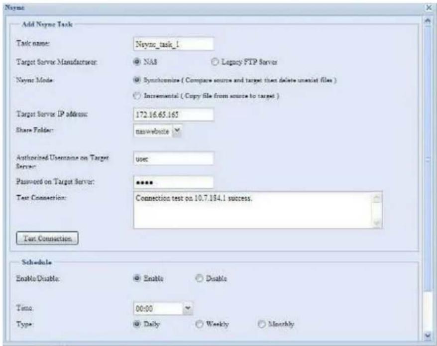 Neyne Add Nets Task Task name: Nets_task_1 Target Server Manufacturer: NAS Legacy FTP Server Neyne Mode: Synchronine ( Compare source and target then delete unmutat files ) Incremental ( Copy file from source to target ) Target Server IP address: 172.16.65.165 Share Folder: naswebsite Authorized Username on Target Server: user Password on Target Server: ****** Test Connection: Connection test on 10.7.184.1 success. Test Connection Schedule Enable Disable: Enable Disable Time: 00:00 Type: Daily Weekly Monthly