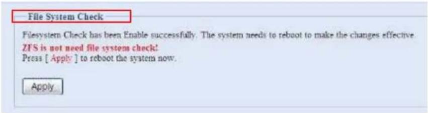 File System Check Filesystem Check has been Enable successfully. The system needs to reboot to make the changes effective ZFS is not need file system check! Press [ Apply ] to reboot the system now. Apply