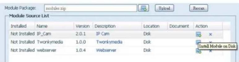 Module Package: modules rip Module Source List Installed Name Version Description Location Document Action Not Installed IP_Cam 2.0.1 IP Cam Disk Not Installed Twonkymedia 1.0.0 Twonkymedia Disk Not Installed webserver 1.0.4 Webserver Disk Install Module on Disk