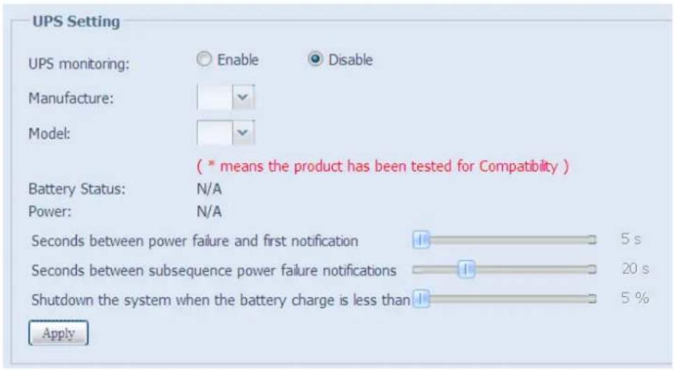 UPS Setting UPS monitoring: Enable Disable Manufacture: Model: (* means the product has been tested for Compatibility ) Battery Status: N/A Power: N/A Seconds between power failure and first notification 5 s Seconds between subsequence power failure notifications 20 s Shutdown the system when the battery charge is less than 5 % Apply