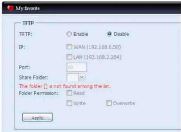 My favorite TFTP TFTP: Enable Disable IP: WAN (192.168.0.50) LAN (192.168.2.254) Port: 69 Share Folder: The folder [] is not found among the list. Folder Permission: Read Write Overwrite Apply
