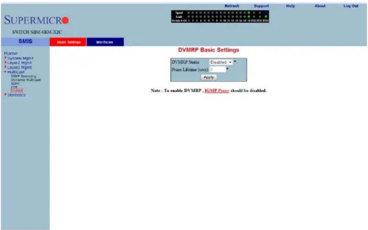 SUPERMICRO SWITCH SBM-GEM-X2C SMIS Basic Settings Interfaces Home System Mgmt Layer2 Mgmt Layer3 Mgmt Multicast IGMP Snooping Dynamic Multicast IGMP PWM Statistics DVMRP Basic Settings DVMRP Status Disabled * Prune Lifetime (secs) 0 * Apply: Note : To enable DVMRP, IGMP Proxy should be disabled.