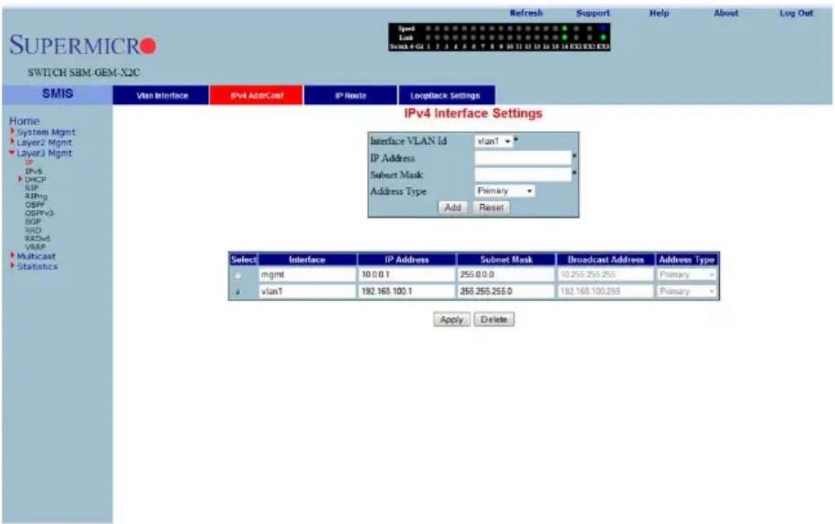 Supermicron SWITCH SBM-GEM-X2C Speed Link S###-01 1 2 3 4 5 6 7 8 9 10 11 12 13 14 15 16 EXE EXE EXE Refresh Support Help About Log Out Home System Mgmt Layer2 Mgmt Layer3 Mgmt IP IPv6 DHCP RIP RIPmg OSPF OSPFV3 BGP RRD RDwd VRSP Multicast Statistics Vlan Interface IPv4 ADDCAST IP Route Locpflack Settings IPv4 Interface Settings Interface VLAN Id vlan1 * IP Address * Subset Mask * Address Type Primary Add Reset Select Interface IP Address Subset Mask Broadcast Address Address Type mgmt 10.0.0.1 255.0.0.0 10.255.255.255 Primary - vlan1 192.168.100.1 255.255.255.0 192.168.100.255 Primary - Apply Delete