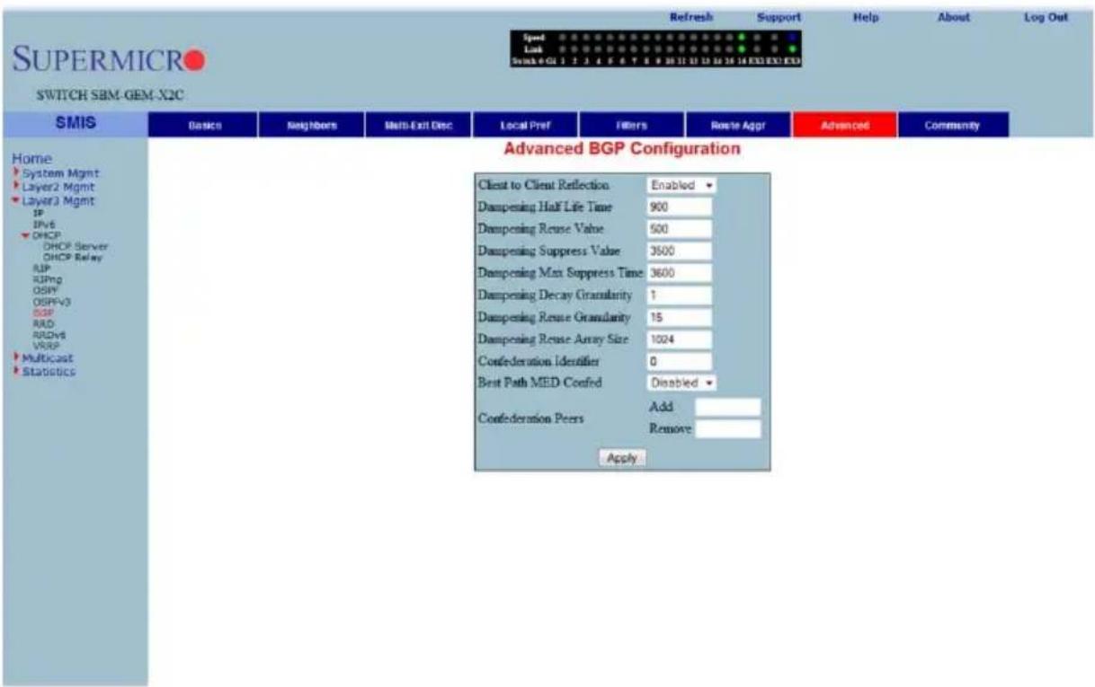 SUSPERMICRO SWITCH SBM-GEM-X2C Speed Lock Switch 0 GU 1 2 3 4 5 6 7 8 9 10 11 12 13 14 15 16 17 18 EXD EXO EXO Refresh Support Help About Log Out Home System Mgmt Layer2 Mgmt Layer3 Mgmt IP IPv6 DHCP DHCP Server DHCP Relay SUP RIPng OSPFV OSPFV3 BGP RAD RDv6 VRREF Multicast Statistics Advanced BGP Configuration Client to Client Reflection Enabled Dampening Half Life Time 900 Dampening Reuse Value 500 Dampening Suppress Value 3500 Dampening Max Suppress Time 3600 Dampening Decay Granularity 1 Dampening Reuse Granularity 15 Dampening Reuse Array Size 1024 Confederation Identifier 0 Best Path MED Confred Disabled Confederation Peers Add Remove Apply