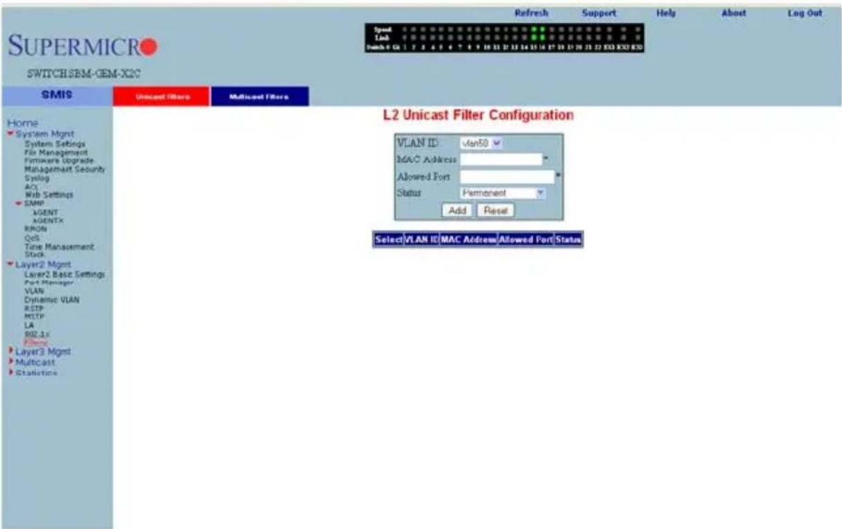 SUPERMICRO SWITCH SBM-CEM-X2C Speed Link Switch ID: 1 2 3 4 5 6 7 8 9 10 11 12 13 14 15 16 17 18 19 20 21 22 23 24 25 26 27 28 29 30 L2 Unicast Filter Configuration VLAN ID: vlan50 MAC Address Allowed Port Status: Permanent Add Reset SelectVLAN ID:MAC Address Allowed Port Status Home System Mgmt System Settings File Management Firmware Upgrade Management Security Syslog AO Web Settings SAMP AGENT AGENTX RON QoR Time Management Stock Layer2 Mgmt Layer2 Basic Settings Port Manager VLAN Dynamic VLAN RISP MITP LA RUI-1x Filter1 Layer3 Mgmt Multicast Statistical