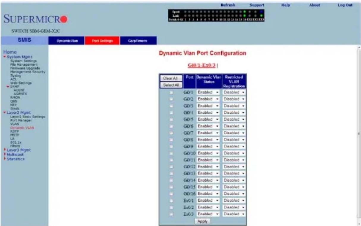 SUPERMICRO SWITCH SBM-GEM-X2C Speed Lock Scan 0: GU 1 2 3 4 5 6 7 8 9 10 11 12 13 14 15 16 EX3 EX3 EX3 Home System Mgmt System Settings File Management Firmware Upgrade Management Security Syslog ACL Web Settings SIMP AGENT AGENTX RMON QoS NTP Stack Layer2 Mgmt Layer2 Basic Settings Port Manager VLAN Dynamic VLAN RSTP MSTP LA 802.1x Filters Layer3 Mgmt Multicast Statistics Dynamic Vlan Port Configuration GJ0/1 Ex0/3 | Clear All Port Dynamic Vlan Status Restricted VLAN Registration Select All □ GJ0/1 Enabled Disabled □ GJ0/2 Enabled Disabled □ GJ0/3 Enabled Disabled □ GJ0/4 Enabled Disabled □ GJ0/5 Enabled Disabled □ GJ0/6 Enabled Disabled □ GJ0/7 Enabled Disabled □ GJ0/8 Enabled Disabled □ GJ0/9 Enabled Disabled □ GJ0/10 Enabled Disabled □ GJ0/11 Enabled Disabled □ GJ0/12 Enabled Disabled □ GJ0/13 Enabled Disabled □ GJ0/14 Enabled Disabled □ GJ0/15 Enabled Disabled □ GJ0/16 Enabled Disabled □ Ex0/1 Enabled Disabled □ Ex0/2 Enabled Disabled □ Ex0/3 Enabled Disabled Apply
