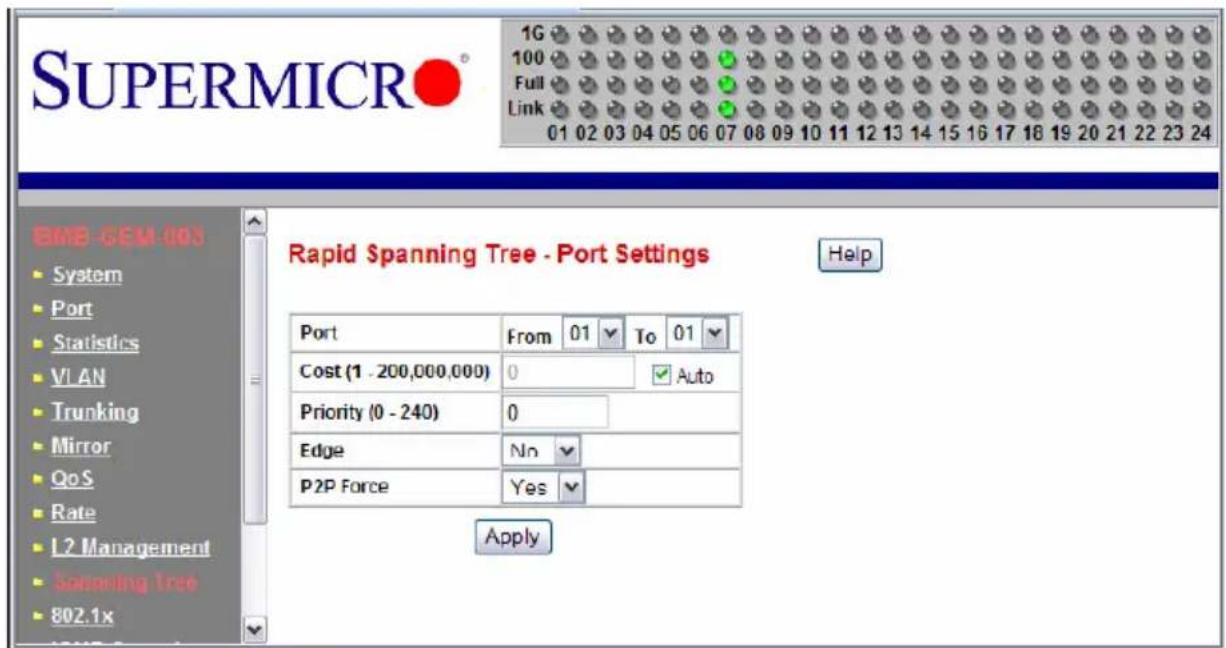 SUPERMICRO® 1G 100 Full Link 01 02 03 04 05 06 07 08 09 10 11 12 13 14 15 16 17 18 19 20 21 22 23 24 BME-SEM-003 System Port Statistics VLAN Trunking Mirror QoS Rate L2 Management Spanning Tree 802.1x Rapid Spanning Tree - Port Settings Help Port From 01 To 01 Cost (1 - 200,000,000) 0 Auto Priority (0 - 240) 0 Edge Nn P2P Force Yes Apply