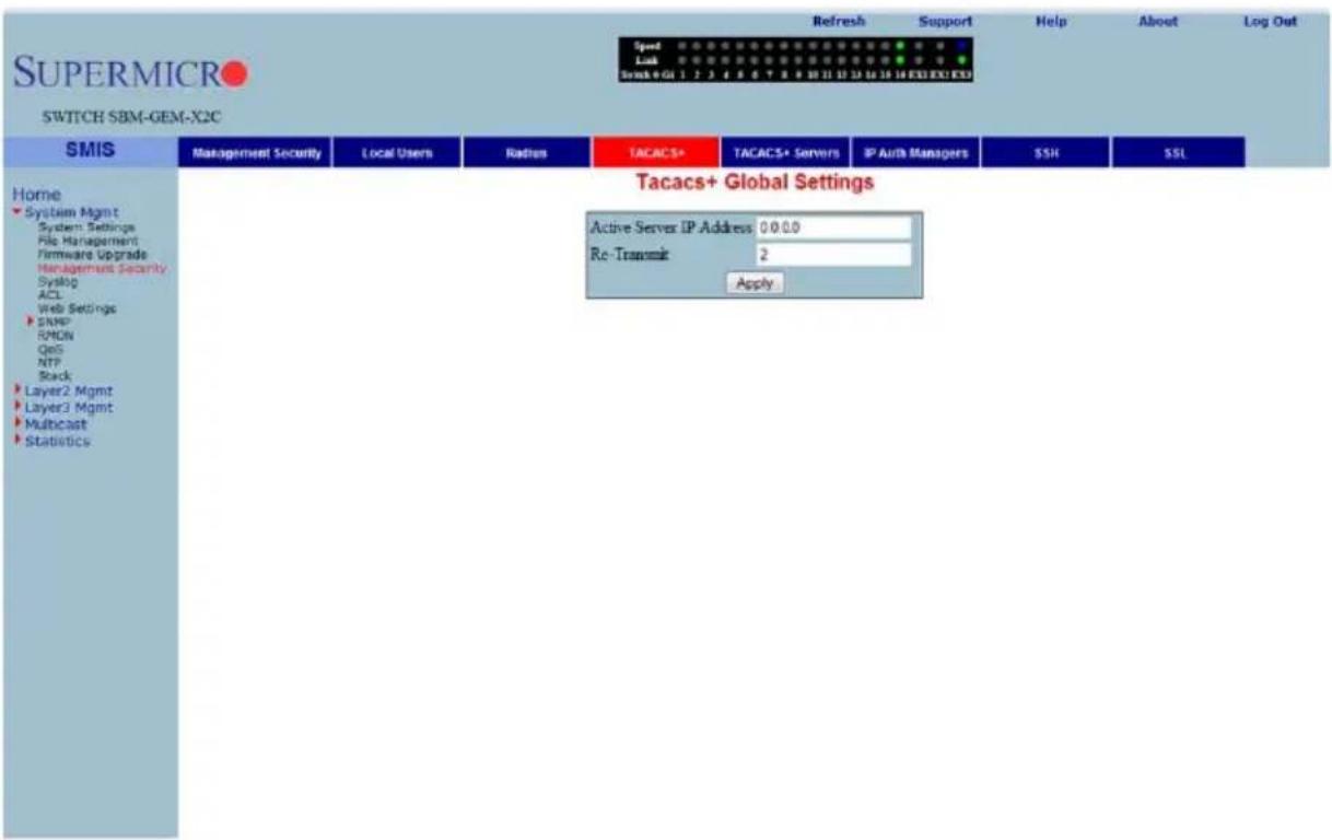 SuperMICRO SWITCH SBM-GEM-X2C Speed Lock Snsk + Gl 1 2 3 4 5 6 7 8 9 10 11 12 13 14 15 16 EXE EXE EXE Refresh Support Help About Log Out Home System Mgmt System Settings File Management Firmware Upgrade Management Security Syslog ACL Web Settings SNMP RMON QoS NTP Stack Layer2 Mgmt Layer3 Mgmt Multicast Statistics TACACS+ TACACS+ Servers IP Auth Managers SSH SSL Tacacs+ Global Settings Active Server IP Address: 00.00 Re-Transmit: 2 Apply