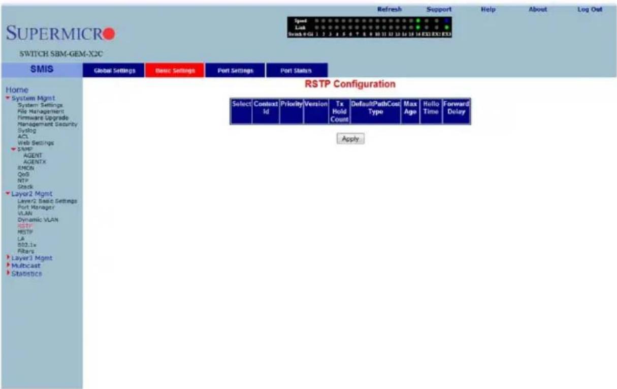 SUPERMICRO SWITCH SBM-GEM-X2C Speed Link Track 9 GU 1 2 3 4 5 6 7 8 9 10 11 12 13 14 15 16 ESG EXE EXD Refresh Support Help About Log Out SMIS Global Settings Basic Settings Port Settings Port Status RSTP Configuration Home System Mgmt System Settings File Management Firmware Upgrade Management Security Syslog ACL Web Settings SIMP AGENT AGENTX RMON QoB NTP Stack Layer2 Mgmt Layer2 Basic Settings Port Manager VLAN Dynamic VLAN RESTP MISTP LA 802.1x Fibers Layer3 Mgmt Multicast Statistics Select Context Id Priority Version Tx Hold Count DefaultPathCost Type Max Ago Hello Time Forward Delay Apply