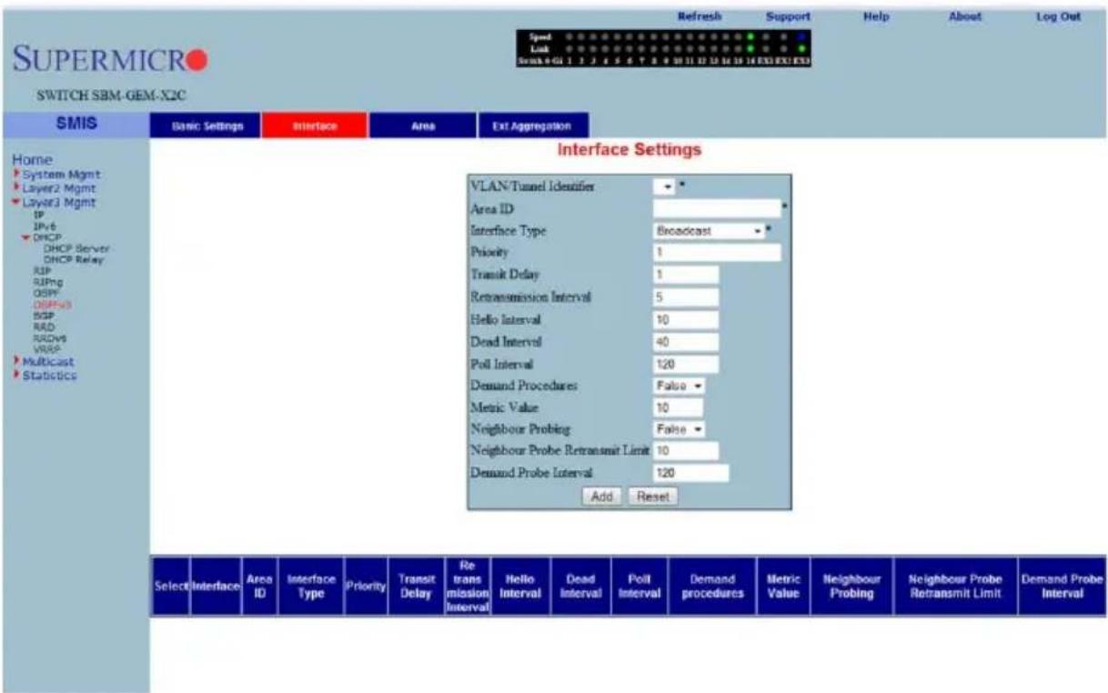 SUPERMICRO SWITCH SBM-GEM-X2C SMIS Basic Settings Interface Area Ext Aggregation Home System Mgmt Layer2 Mgmt Layer3 Mgmt IPv6 DHCP DHCP Server DHCP Relay RIP SUPng OSPF DBPS3 BGP RAD RDWS VRSP Multicast Statistics Interface Settings VLAN/Tunnel Identifier Area ID Interface Type Broadcast Priority 1 Transit Delay 1 Retransmission Interval 5 Hello Interval 10 Dead Interval 40 Poll Interval 120 Demand Procedures False Metric Value 10 Neighbour Probing False Neighbour Probe Retransmit Limit 10 Demand Probe Interval 120 Add Reset Select Interface Area ID Interface Type Priority Transit Delay Retransmission Interval Hello Interval Dead Interval Poll Interval Demand procedures Metric Value Neighbour Probing Neighbour Probe Retransmit Limit Demand Probe Interval