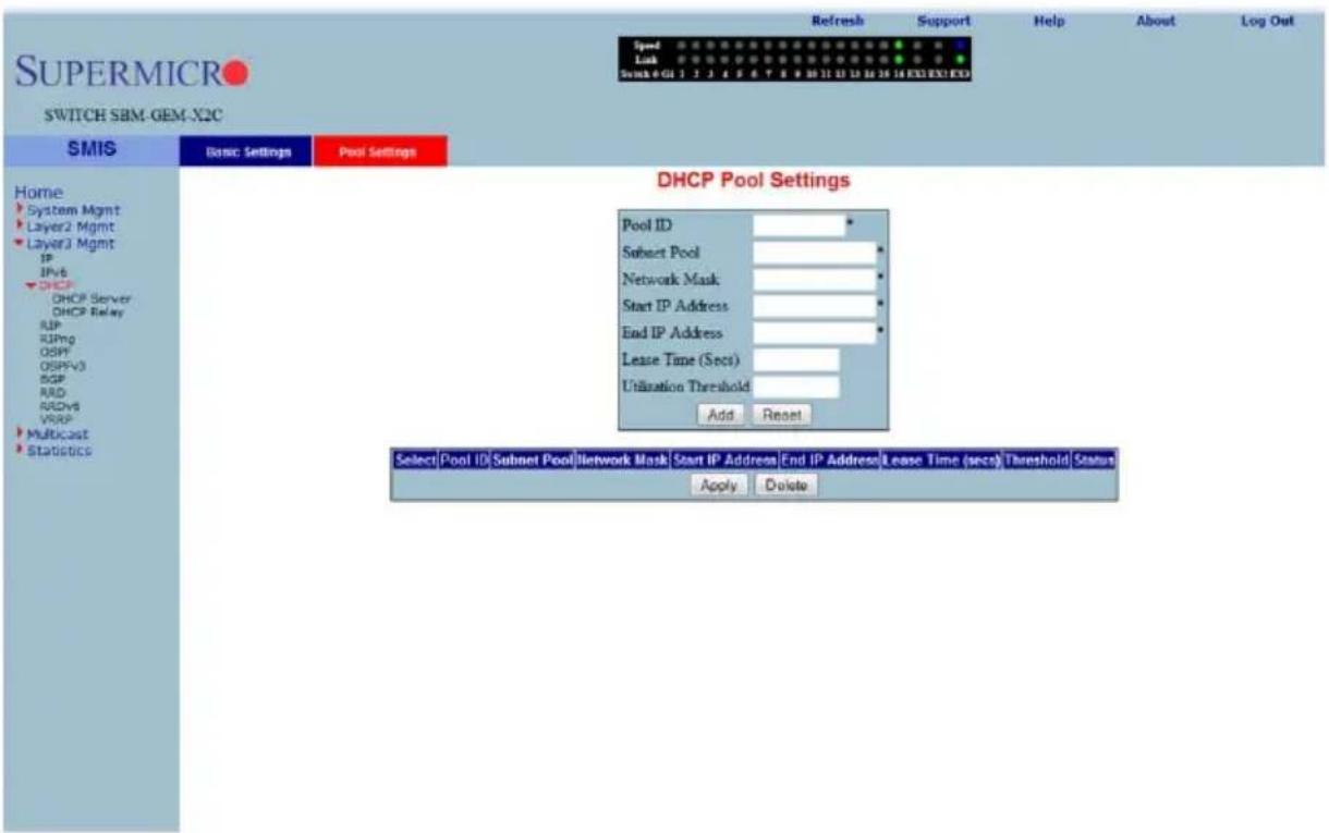SUPERMICRO SWITCH SBM-GEM-X2C SMIS Basic Settings Pool Settings Home System Mgmt Layer2 Mgmt Layer3 Mgmt IP IPv6 DHCP DHCP Server DHCP Relay RIP RIPng OSPF OSPFV3 BGP RAD RADV8 VRDP Multicast Statistics DHCP Pool Settings Pool ID Subset Pool Network Mask Start IP Address End IP Address Lease Time (Secs) Utilization Threshold Add Reset Select Pool ID Subnet Pool Network Mask Start IP Address End IP Address Lease Time (secs) Threshold Status Apply Delete