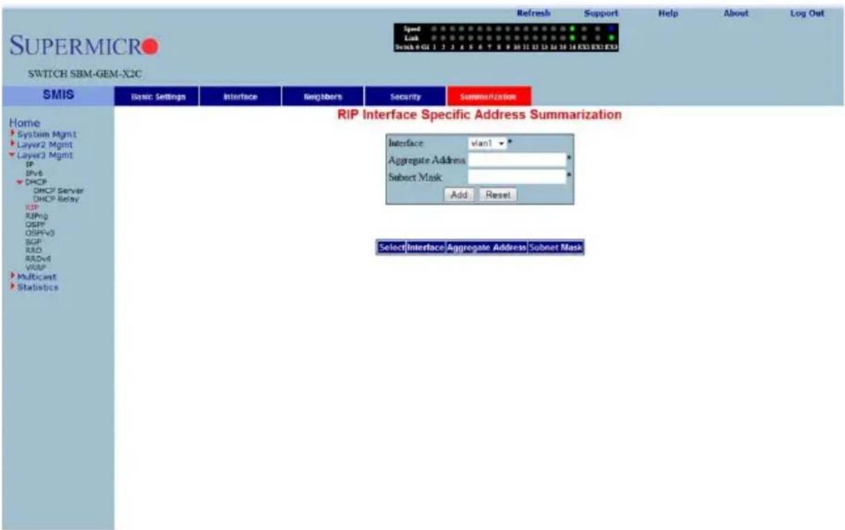 SUPERMICRO SWITCH SBM-GEM-X2C Refresh Support Help About Log Out Speed Lock Switch 4 GHz 1 2 3 4 5 6 7 8 9 10 11 12 13 14 15 16 17 18 EXE EXO EXO RIP Interface Specific Address Summarization Home System Mgmt Layer2 Mgmt Layer3 Mgmt IP IPv6 DHCP DHCP Server DHCP Relay RIP RIPng OSPF OSPFV3 BGP RAD RADv6 VRSP Multicast Statistics Interface: vlan1 * Aggregate Address * Subset Mask * Add Reset Select Interface Aggregate Address Subnet Mask