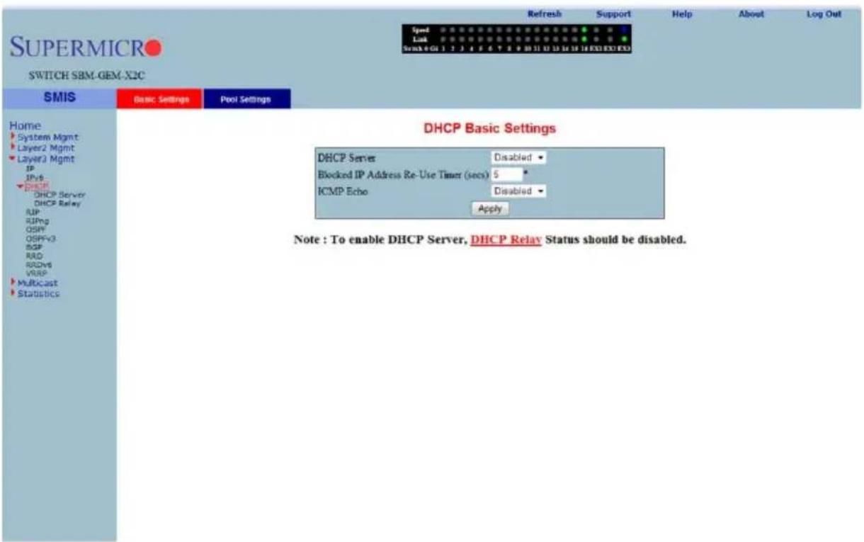 SUPERMICRO SWITCH SBM-GEM-X2C SMIS Basic Settings Pool Settings Home System Mgmt Layer2 Mgmt Layer3 Mgmt IP IPv6 DHCP Server DHCP Relay RIP RIPng OSPFV3 OSPFv3 RDP RAD RDv6 VRFP Multicast Statistics DHCP Basic Settings DHCP Server Disabled Blocked IP Address Re-Use Timer (secs) 5 ICMP Echo Disabled Apply Note : To enable DHCP Server, DHCP Relay Status should be disabled.