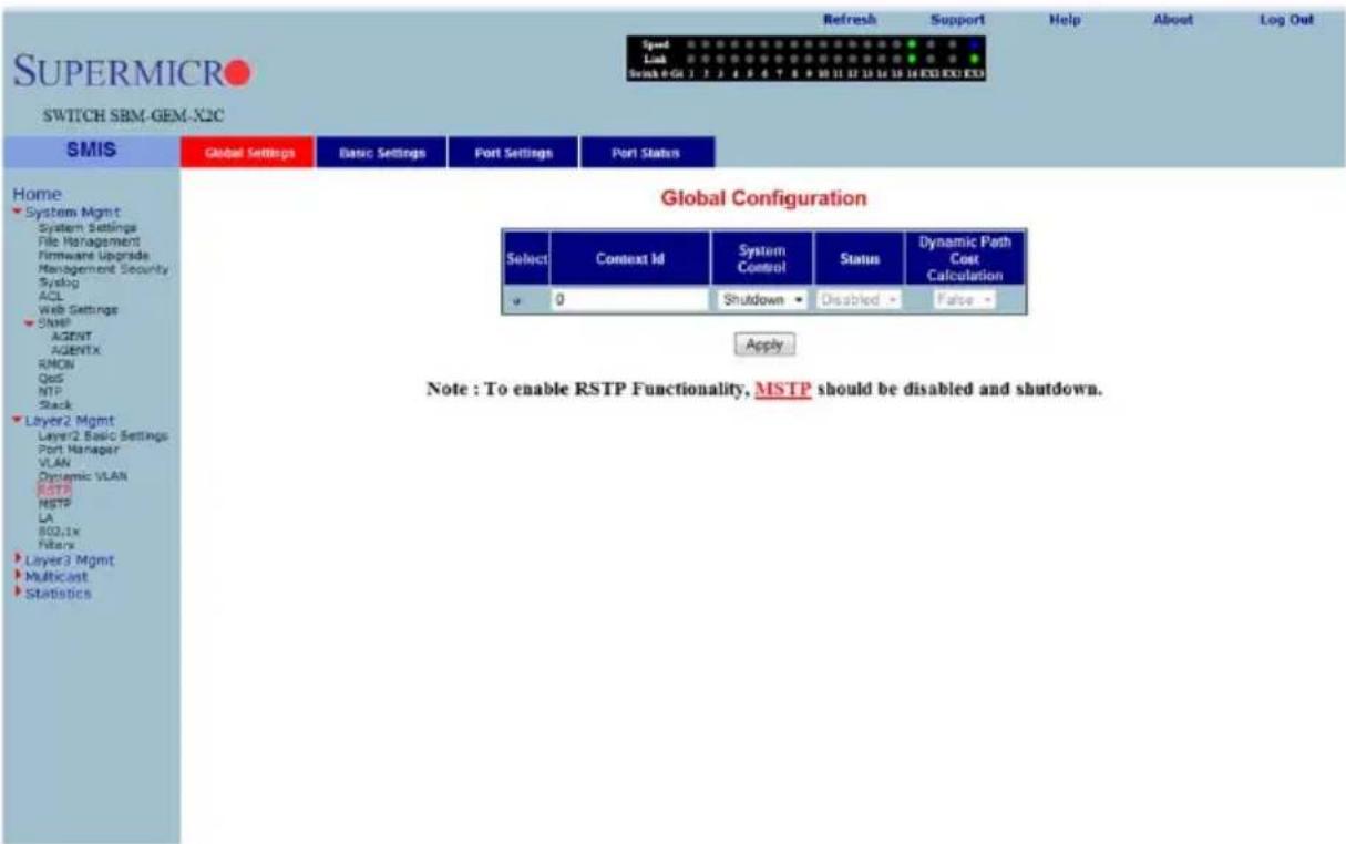 SUPERMICRO SWITCH SBM-GEM-X2C SMIS Global Settings Basic Settings Port Settings Port Status Home System Mgmt System Settings File Management Firmware Upgrade Management Security Syslog ACL Web Settings Sharp AGENT AGENTX RMCN QoS NTP Stack Layer2 Mgmt Layer2 Basic Settings Port Manager VLAN Dynamic VLAN RSTP MSTP LA B02.1x Filters Layer3 Mgmt Multicast Statistics Global Configuration Select Context Id System Control Status Dynamic Path Cost Calculation a 0 Shutdown Disabled False Apply Note : To enable RSTP Functionality, MSTP should be disabled and shutdown.
