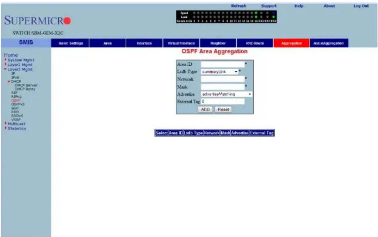 SUPERMICRO SWITCH SBM-GEM-X2C Speed Link Swink 0 GU 1 2 3 4 5 6 7 8 9 10 11 12 13 14 15 16 17 18 EXE EXO EXO Refresh Support Help About Log Out Home System Mgmt Layer2 Mgmt Layer3 Mgmt IP IPv6 DHCP DHCP Server DHCP Relay RIP AIPng OSPF OSPFV3 BGP RIO RADVI VASP Multicast Statistics Basic Settings Area Interface Virtual Interface Neighbor RIO Route Aggregation As ExtAggregation OSPF Area Aggregation Area ID Lsdb Type summaryLink Network Mask Advertise advertiseMatching External Tag 0 ADD Reset SelectArea ID Lsdb Type Network Mask Advertise External Tag