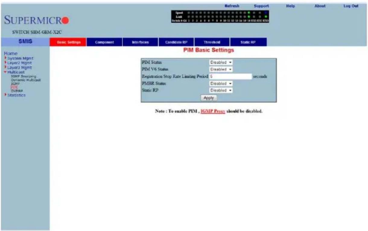 SUPERMICRO SWITCH SBM-GEM-X2C Refresh Support Help About Log Out Speed Link Swim 4 GI 1 2 3 4 5 6 7 8 9 10 11 12 13 14 15 16 EXE EXE EXE PIM Basic Settings Home System Mgmt Layer2 Mgmt Layer3 Mgmt Multicast IGMP Snooping Dynamic Multicast IGMP PIM DVMRP Statistics PIM Status Disabled PIM V6 Status Disabled Registration Stop Rate Limiting Period $ seconds PMBR Status Disabled Static RP Disabled Apply Note: To enable PIM, IGMP Proxy should be disabled.