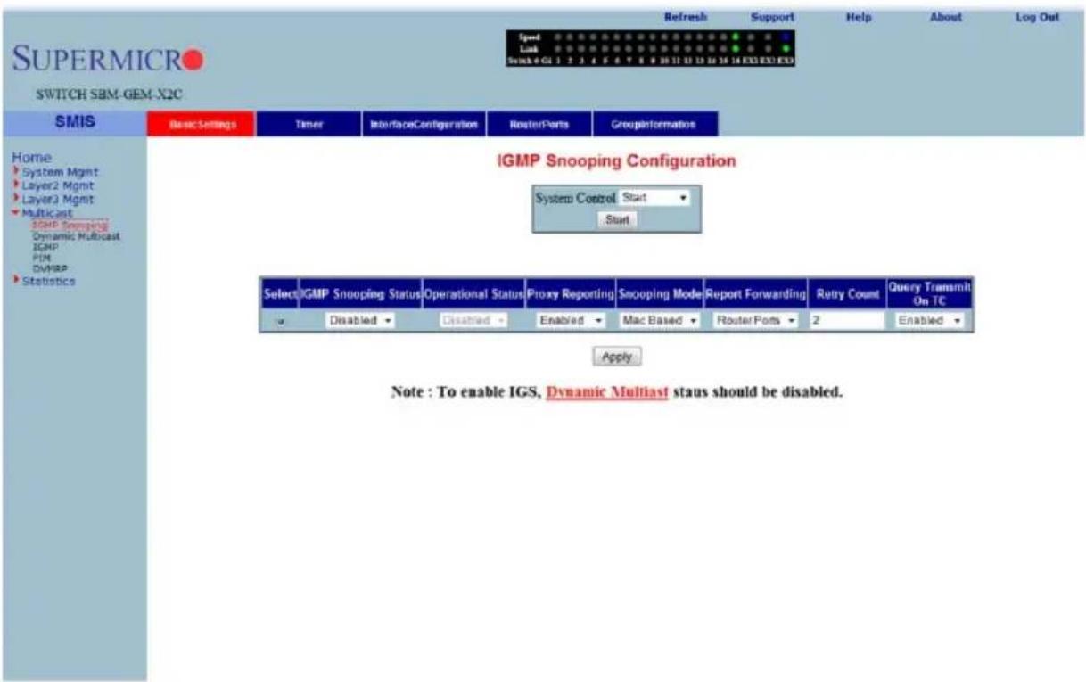 SUPERMICRO SWITCH SBM-GEM-X2C Speed Lock Swah 4 GU 1 2 3 4 5 6 7 8 9 10 11 12 13 14 15 16 17 18 EXO EXO EXO Refresh Support Help About Log Out Home System Mgmt Layer2 Mgmt Layer3 Mgmt Multicast IGMP Snooping Dynamic Multicast IGMP PUM DVMRP Statistics SMIS Basic Settings Timer InterfaceConfiguration RouterPorts GroupInformations IGMP Snooping Configuration System Control Start Start Select IGMP Snooping Status Operational Status Proxy Reporting Snooping Mode Report Forwarding Retry Count Query Transmit On TC Disabled Disabled Enabled Mac Based RouterPorts 2 Enabled Apply Note : To enable IGS, Dynamic Multiast staus should be disabled.