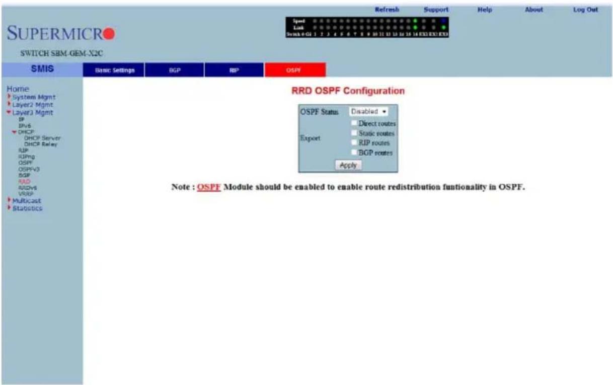 SUPERMICRO SWITCH SBM-GEM-X2C SMIS Basic Settings BGP RP OSPF Home System Mgmt Layer2 Mgmt Layer3 Mgmt IP IPv6 DHCP DHCP Server DHCP Relay RUP RUPng OSPF OSPFV3 BGP RRD RDV5 VRSP Multicast Statistics RRD OSPF Configuration OSPF Status Disabled Direct routes Static routes RIP routes BGP routes Apply Note : OSPF Module should be enabled to enable route redistribution functionality in OSPF.