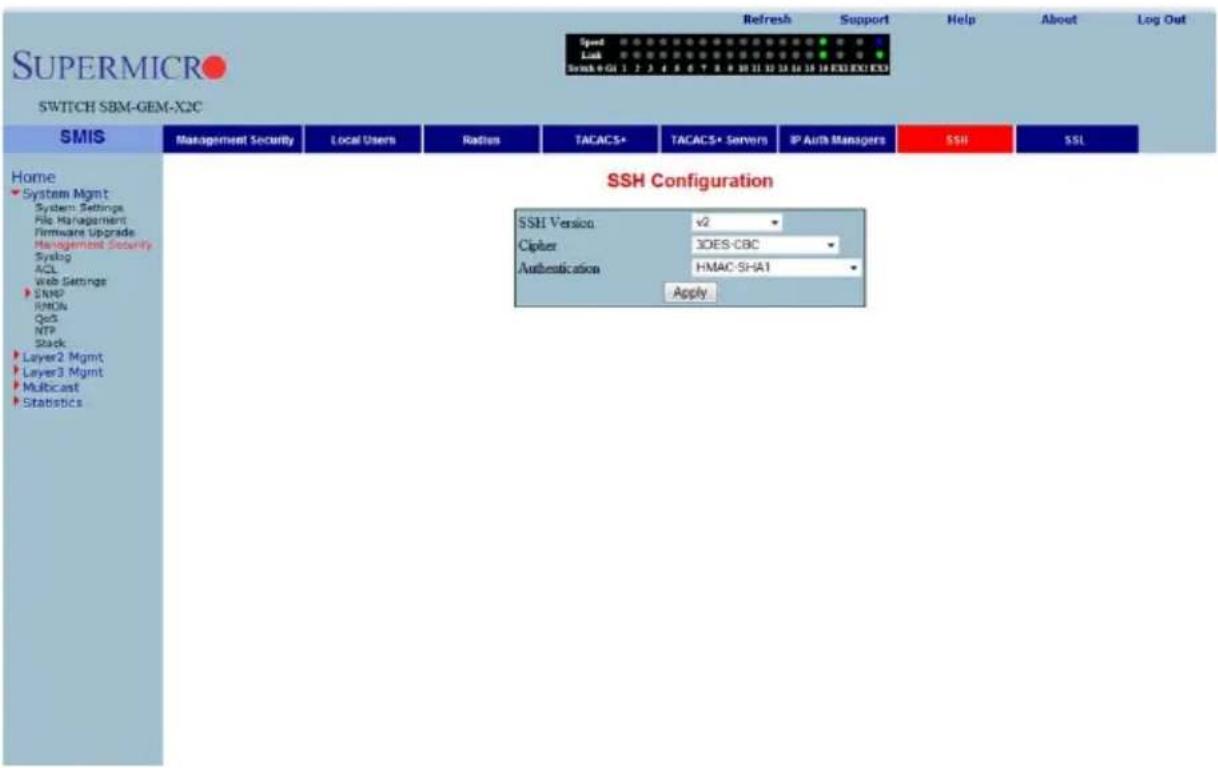 SUPERMICRO SWITCH SBM-GEM-X2C Refresh Support Help About Log Out Speed Lock Snsk+GI 1 2 3 4 5 6 7 8 9 10 11 12 13 14 15 16 EXE EXE EXE Home System Mgmt System Settings File Management Firmware Upgrade Management Security Syslog ACL Web Settings SNMP RMON QoS NTP Stack Layer2 Mgmt Layer3 Mgmt Multicast Statistics SMIS Management Security Local Users Radius TACACS+ TACACS+ Servers IP Auth Managers SSH SSL SSH Configuration SSH Version v2 Cipher 3DES-CBC Authentication HMAC-SHA1 Apply
