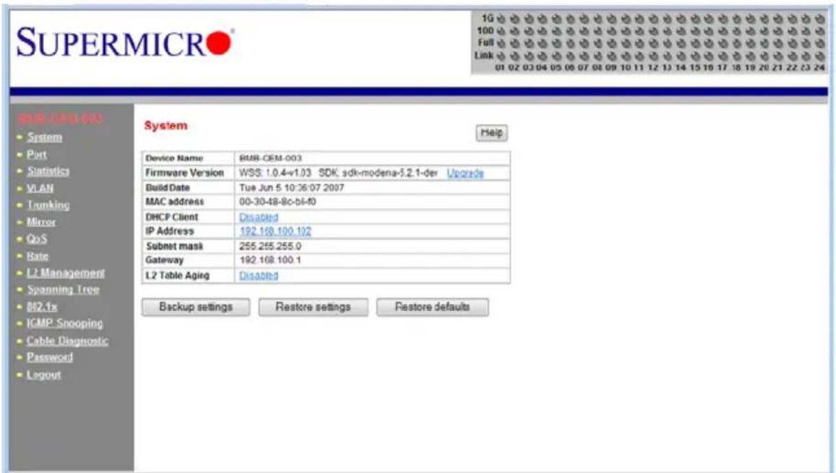 SUPERMICRO 1G 100 Full Link 01 02 03 04 05 06 07 08 09 10 11 12 13 14 15 16 17 18 19 20 21 22 23 24 BUR-CEM-003 System Port Statistics VLAN Tumking Mirror QoS Rate L2 Management Spanning Tree 862.1x ICMP Snooping Cable Diagnostic Password Layout System Device Name BUR-CEM-003 Firmware Version WSS: 1.0.4-v1.03 SDK sdk-modena-5.2.1-der Upgrade Build Date Tue Jun 5 10:36:07 2007 MAC address 00-30-48-8c-bf-f0 DHCP Client Disabled IP Address 192.168.100.102 Subnet mask 255.255.255.0 Gateway 192.168.100.1 L2 Table Aging Disabled Backup settings Restore settings Pestore defaults