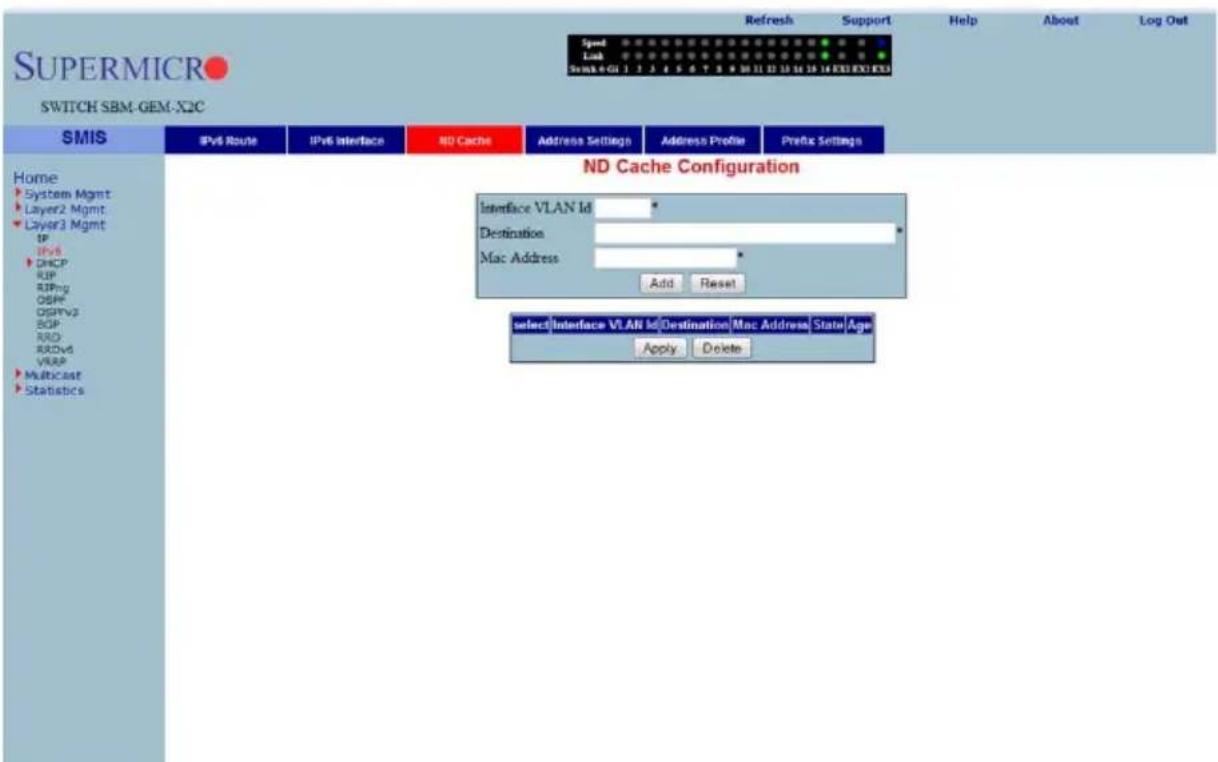 SUPERMICRO SWITCH SBM-GEM-X2C Speed Lock Switch 4-01 1 2 3 4 5 6 7 8 9 10 11 12 13 14 15 16 XRS XRS XRS Refresh Support Help About Log Out Home System Mgmt Layer2 Mgmt Layer3 Mgmt IP IPvS DHCP RIP RIPng OBP DISHV3 BOP RRD- RRDv5 VRAP Multicast Statistics IPv6 Route IPv6 Interface ND Cache Address Settings Address Profile Prefix Settings ND Cache Configuration Interface VLAN Id * Destination * Mac Address * Add Reset select Interface VLAN Id Destination Mac Address State Age Apply Delete