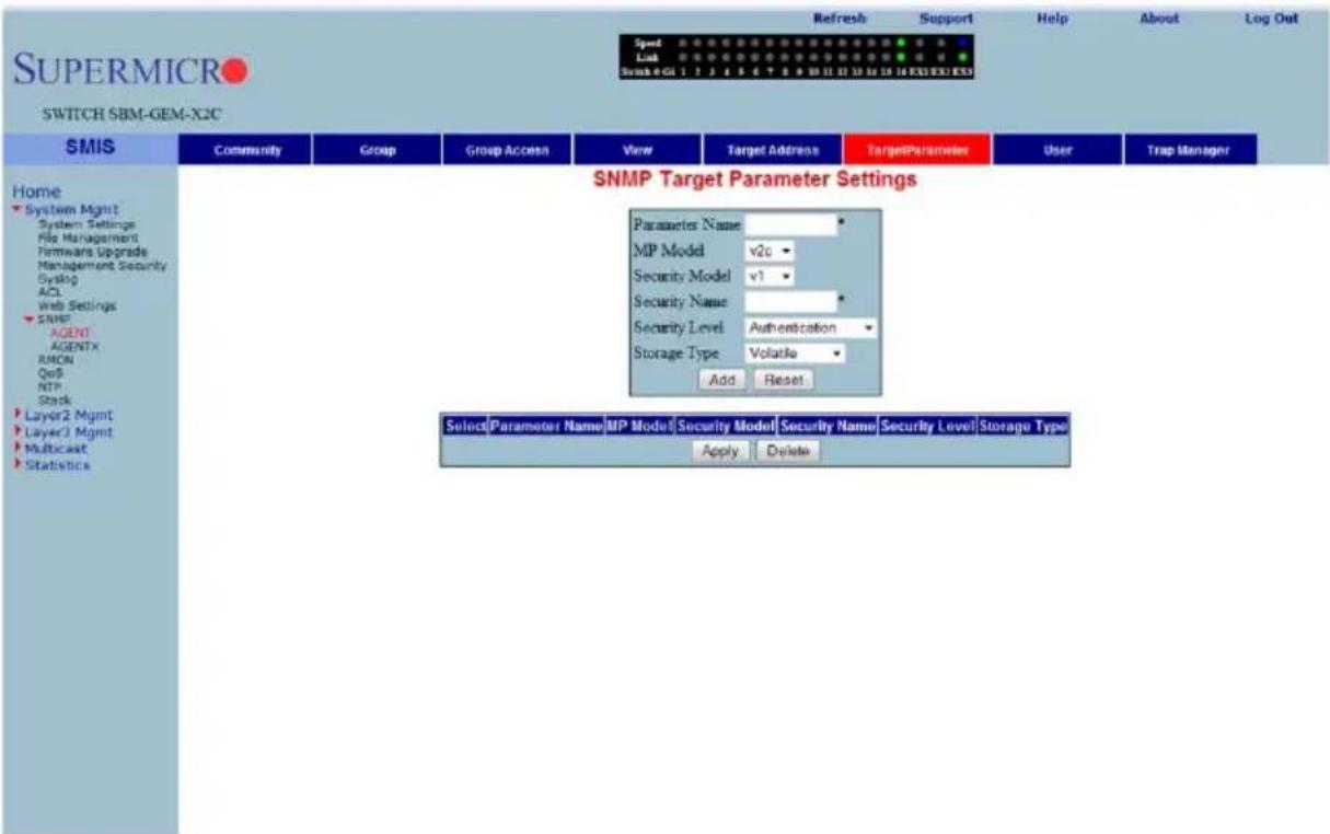 SUPERMICRO SWITCH SBM-GEM-X2C Speed Link Scan 4 GL 1 7 8 9 10 11 12 13 14 15 16 X3X X3X X3X Refresh Support Help About Log Out Home System Mgmt System Settings File Management Firmware Upgrade Management Security Syslog ACL Web Settings SNMP AGENT AGENTX RMON QoS NTP Stack Layer2 Mgmt Layer3 Mgmt Multicast Statistics SNMP Target Parameter Settings Parameter Name * MP Model v2c * Security Model v1 * Security Name * Security Level Authentication * Storage Type Volatile * Add Reset Select Parameter Name MP Model Security Model Security Name Security Level Storage Type Apply Delete