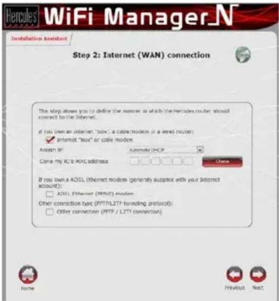 Hercules® WiFi Manager_N Installation Assistant Step 2: Internet (WAN) connection This step allows you to define the number in which the Mercedes router should connect to the Internet. If you own an Internet "box", a cable modem is a wired router! Internet "box" or cable modem Assign SP Automate DHCP Clone my PCIe MAC address Close If you own a ADSL Ethernet modem (generally supplies with your Internet account): ADSL Ethernet (PPNOC) modem Other connection type (PTTTL2TP funding protocol): Other connections (PITP / L2TP connection) Home Previous Next