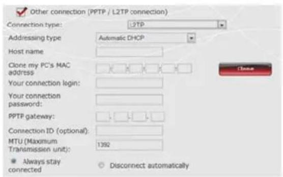 Other connection (PPTP / L2TP connection) Connection type: L2TP Addressing type: Automatic DHCP Host name: Clone my PC's MAC address Your connection login: Your connection password: PPTP gateway: Connection ID (optional): MTU (Maximum Transmission unit): 1392 ● Always stay connected ○ Disconnect automatically