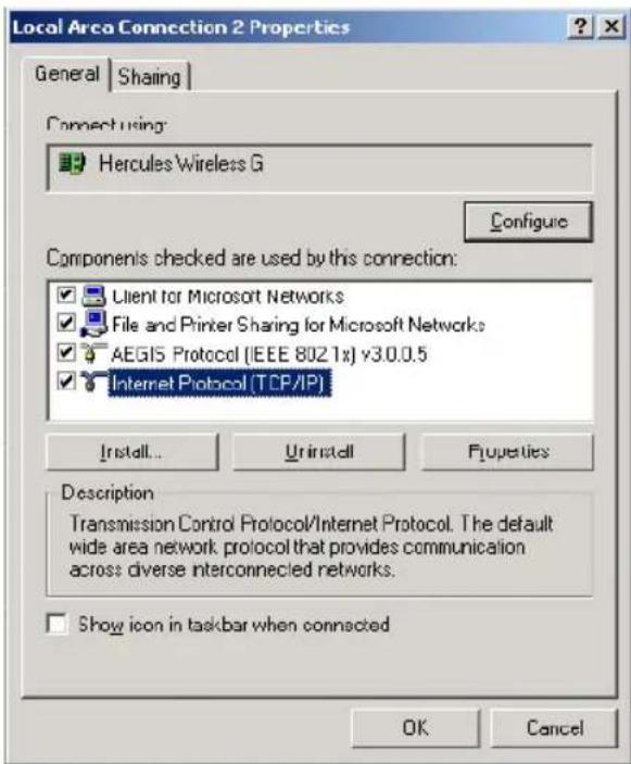 Local Area Connection 2 Properties General | Sharing | Connect using: Hercules Wireless G Configure Components checked are used by this connection: Client for Microsoft Networks File and Printer Sharing for Microsoft Networks AEGIS Protocol (IEEE 802.1x) v3.0.0.5 Internet Protocol (TCP/IP) Install... Uninstall Properties Description Transmission Control Protocol/Internet Protocol. The default wide area network protocol that provides communication across diverse interconnected networks. Show icon in taskbar when connected OK Cancel