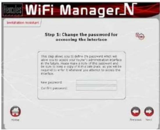 Hercules WiFi Manager.N Installation Assistant Step 1: Change the password for accessing the interface This step allows you to define the password which will allow you to access your router's administration interface in the future. Please make a note of this password and be sure to keep a copy of it in a safe format, so you will be required to enter it whenever you attempt to access the interface. Have password: Confirm password: