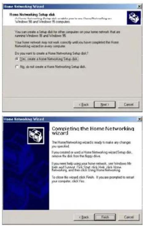 Home Networking Wizard Home Networking Setup disk A Home Networking Setup disk enables you to use Home Networking on Windows 98 and Windows 95 computers. You can create a Setup disk for other computers on your home network that are running Windows 98 and Windows 95. Your home network may not work correctly until you have completed the Home Networking wizard on every computer. Do you want to create a Home Networking Setup disk? Yes, create a home Networking Setup disk. No, do not create a Home Networking Setup disk. < Back Next > Cancel Home Networking Wizard Completing the Home Networking wizard The Home Networking wizard is ready to make any changes you specified. If you created or used a Home Networking wizard Setup disk, remove the disk how the floppy drive. If you need help using your home network, see Windows Me Linux and Sunward. Click Shift click Help click Home Networking, and then click Using Home Networking. To close this wizard click Finish. If you are prompted to restart your computer, click Yes. < Back Finish Cancel