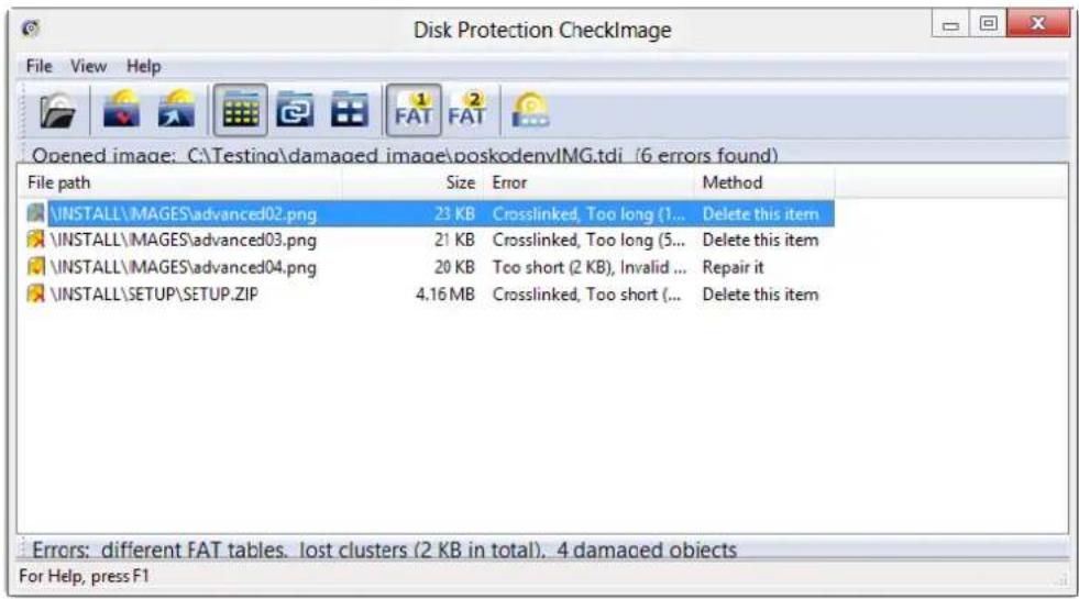 Disk Protection CheckImage File View Help Opened image: C:\Testing\damaged image\poskodenvIMG.tdi (6 errors found) File path Size Error Method \INSTALL\MAGES\advanced02.png 23 KB Crosslinked, Too long (1... Delete this item \INSTALL\MAGES\advanced03.png 21 KB Crosslinked, Too long (5... Delete this item \INSTALL\MAGES\advanced04.png 20 KB Too short (2 KB), Invalid ... Repair it \INSTALL\SETUP\SETUP.ZIP 4.16 MB Crosslinked, Too short (... Delete this item Errors: different FAT tables. lost clusters (2 KB in total). 4 damaged objects For Help, press F1