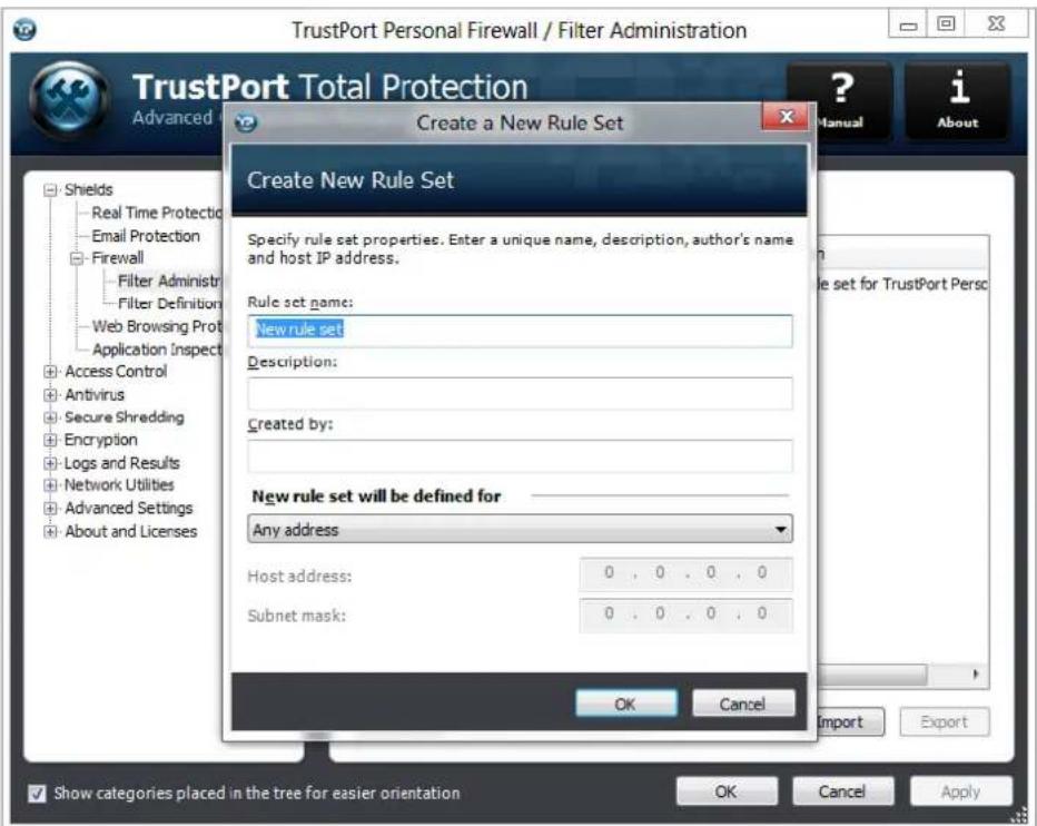 TrustPort Personal Firewall / Filter Administration TrustPort Total Protection Advanced Create a New Rule Set Create New Rule Set Specify rule set properties. Enter a unique name, description, author's name and host IP address. Rule set name: New rule set Description: Created by: New rule set will be defined for Any address Host address: 0 . 0 . 0 . 0 Subnet mask: 0 . 0 . 0 . 0 OK Cancel Import Export Show categories placed in the tree for easier orientation OK Cancel Apply