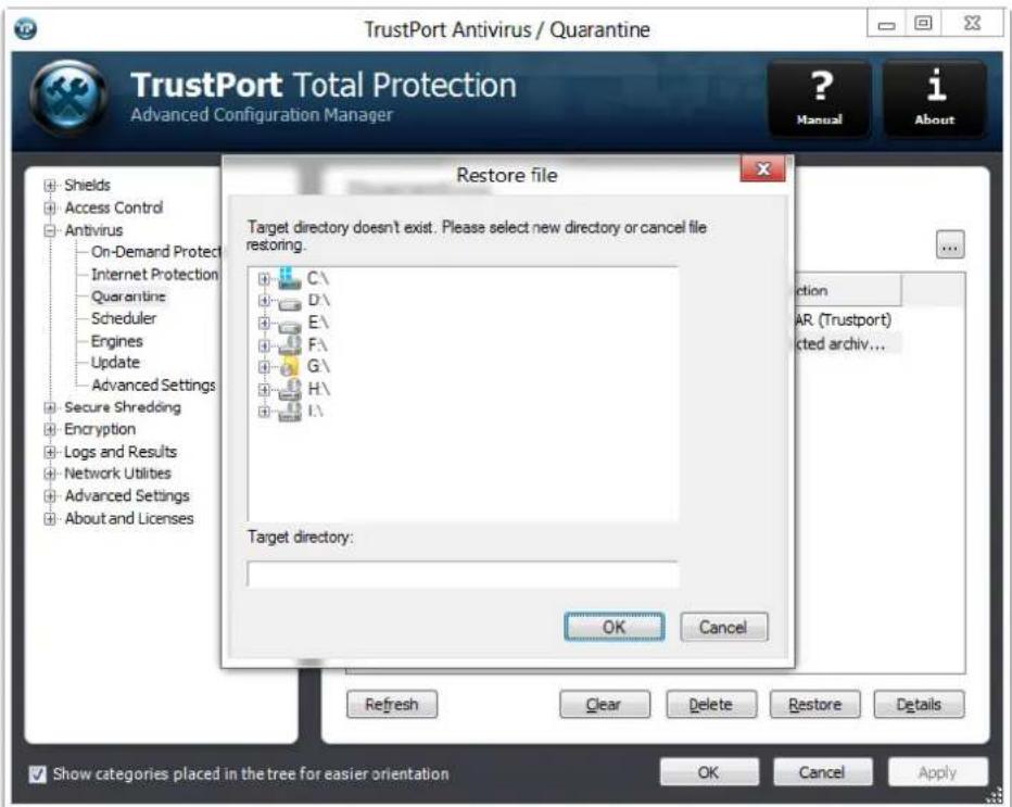 TrustPort Antivirus / Quarantine TrustPort Total Protection Advanced Configuration Manager ? Manual i About Restore file Target directory doesn't exist. Please select new directory or cancel file restoring. C:\ D:\ E:\ F:\ G:\ H:\ I:\ Target directory: OK Cancel Refresh Clear Delete Restore Details Show categories placed in the tree for easier orientation OK Cancel Apply action AR (Trustport) cited archiv...