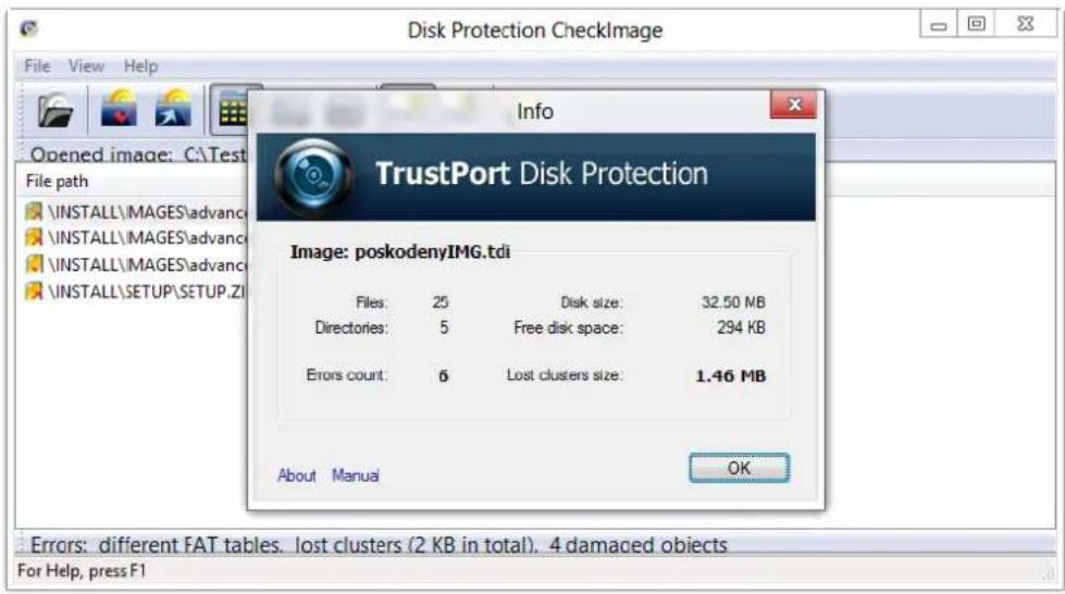 Disk Protection CheckImage File View Help Info TrustPort Disk Protection File path INSTALL\MAGES\advanced INSTALL\MAGES\advanced INSTALL\MAGES\advanced INSTALL\SETUP\SETUP.ZI Image: poskodenyIMG.tdi Files: 25 Disk size: 32.50 MB Directories: 5 Free disk space: 294 KB Errors count: 6 Lost clusters size: 1.46 MB About Manual OK Errors: different FAT tables. lost clusters (2 KB in total). 4 damaged objects For Help, press F1